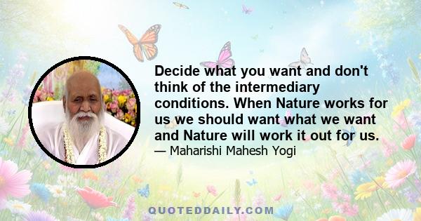 Decide what you want and don't think of the intermediary conditions. When Nature works for us we should want what we want and Nature will work it out for us.