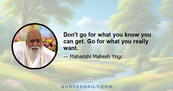 Don't go for what you know you can get. Go for what you really want.