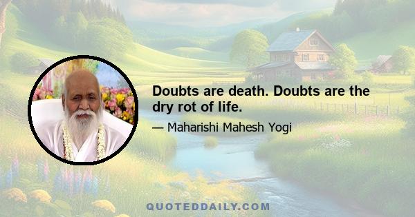 Doubts are death. Doubts are the dry rot of life.