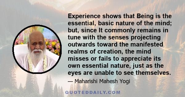 Experience shows that Being is the essential, basic nature of the mind; but, since It commonly remains in tune with the senses projecting outwards toward the manifested realms of creation, the mind misses or fails to