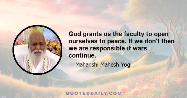 God grants us the faculty to open ourselves to peace. If we don't then we are responsible if wars continue.