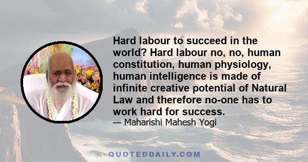 Hard labour to succeed in the world? Hard labour no, no, human constitution, human physiology, human intelligence is made of infinite creative potential of Natural Law and therefore no-one has to work hard for success.