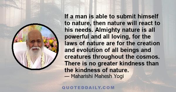 If a man is able to submit himself to nature, then nature will react to his needs. Almighty nature is all powerful and all loving, for the laws of nature are for the creation and evolution of all beings and creatures