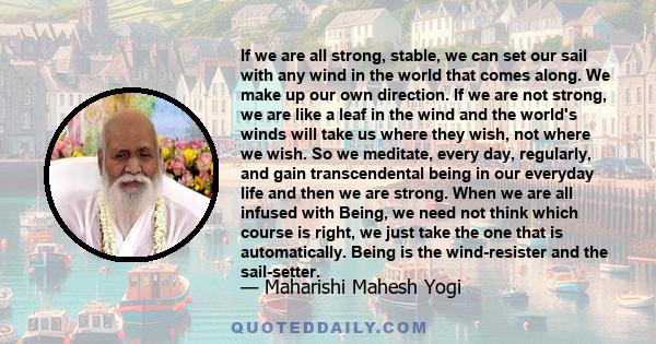 If we are all strong, stable, we can set our sail with any wind in the world that comes along. We make up our own direction. If we are not strong, we are like a leaf in the wind and the world's winds will take us where