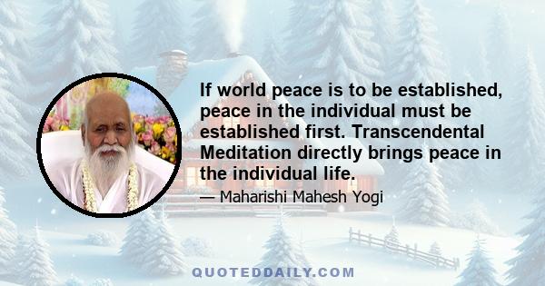 If world peace is to be established, peace in the individual must be established first. Transcendental Meditation directly brings peace in the individual life.