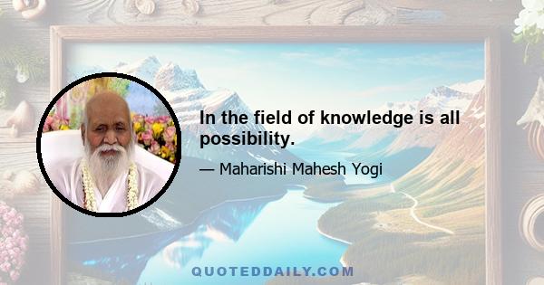 In the field of knowledge is all possibility.