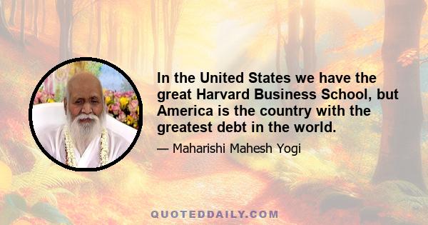 In the United States we have the great Harvard Business School, but America is the country with the greatest debt in the world.