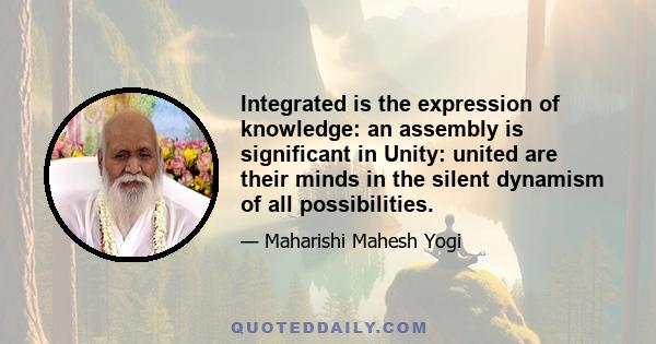 Integrated is the expression of knowledge: an assembly is significant in Unity: united are their minds in the silent dynamism of all possibilities.