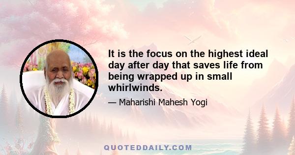 It is the focus on the highest ideal day after day that saves life from being wrapped up in small whirlwinds.