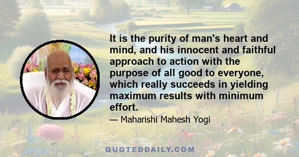 It is the purity of man's heart and mind, and his innocent and faithful approach to action with the purpose of all good to everyone, which really succeeds in yielding maximum results with minimum effort.