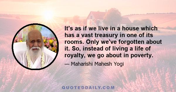 It's as if we live in a house which has a vast treasury in one of its rooms. Only we've forgotten about it. So, instead of living a life of royalty, we go about in poverty.