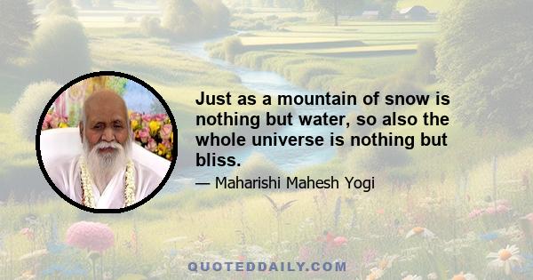 Just as a mountain of snow is nothing but water, so also the whole universe is nothing but bliss.