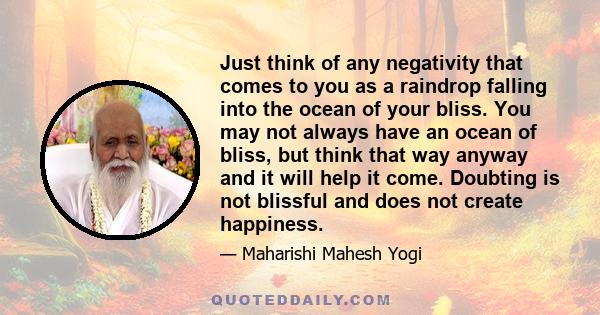 Just think of any negativity that comes to you as a raindrop falling into the ocean of your bliss. You may not always have an ocean of bliss, but think that way anyway and it will help it come. Doubting is not blissful