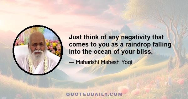 Just think of any negativity that comes to you as a raindrop falling into the ocean of your bliss.