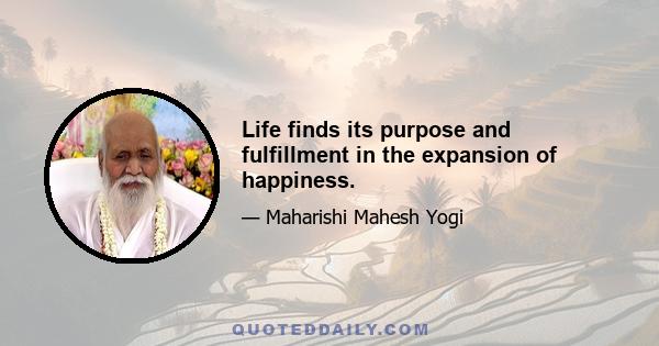 Life finds its purpose and fulfillment in the expansion of happiness.