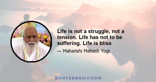 Life is not a struggle, not a tension. Life has not to be suffering. Life is bliss