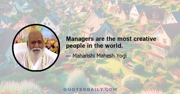 Managers are the most creative people in the world.