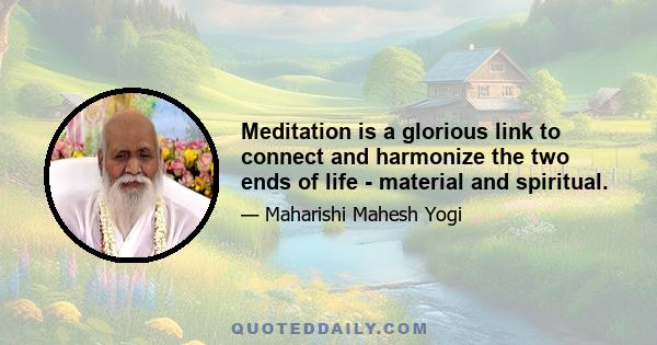 Meditation is a glorious link to connect and harmonize the two ends of life - material and spiritual.