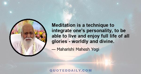 Meditation is a technique to integrate one's personality, to be able to live and enjoy full life of all glories - worldly and divine.