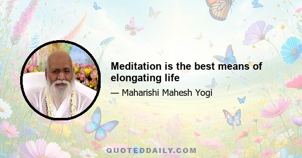 Meditation is the best means of elongating life