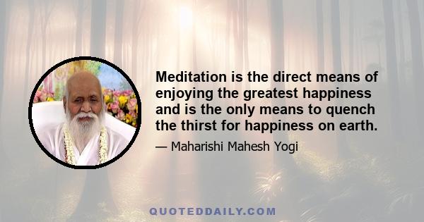 Meditation is the direct means of enjoying the greatest happiness and is the only means to quench the thirst for happiness on earth.