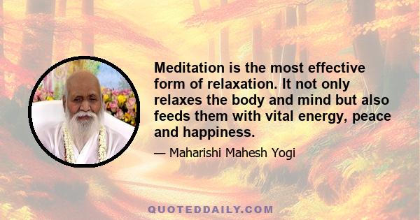 Meditation is the most effective form of relaxation. It not only relaxes the body and mind but also feeds them with vital energy, peace and happiness.