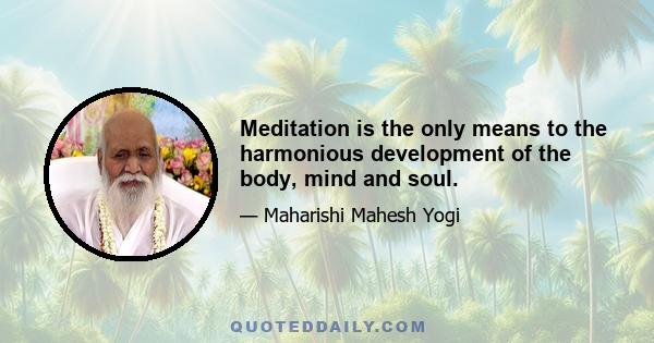 Meditation is the only means to the harmonious development of the body, mind and soul.