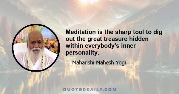 Meditation is the sharp tool to dig out the great treasure hidden within everybody's inner personality.