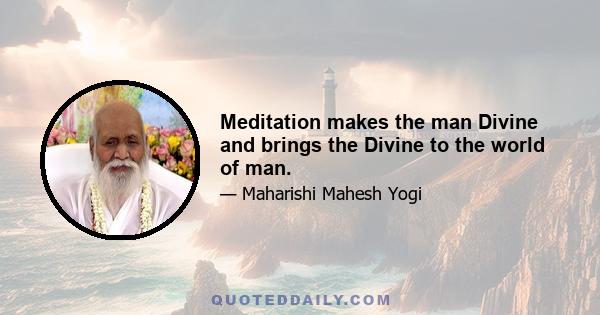 Meditation makes the man Divine and brings the Divine to the world of man.