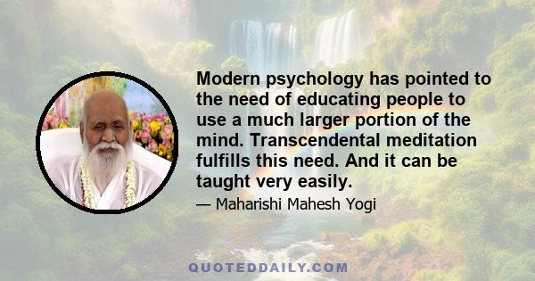 Modern psychology has pointed to the need of educating people to use a much larger portion of the mind. Transcendental meditation fulfills this need. And it can be taught very easily.