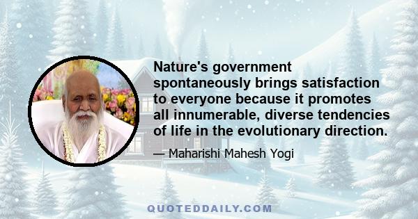 Nature's government spontaneously brings satisfaction to everyone because it promotes all innumerable, diverse tendencies of life in the evolutionary direction.