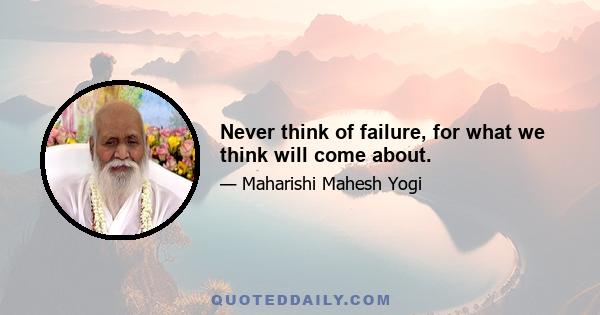 Never think of failure, for what we think will come about.