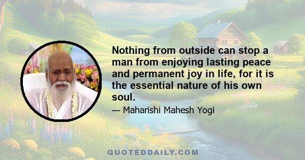 Nothing from outside can stop a man from enjoying lasting peace and permanent joy in life, for it is the essential nature of his own soul.