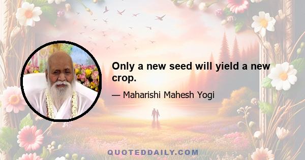 Only a new seed will yield a new crop.