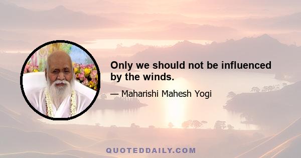 Only we should not be influenced by the winds.