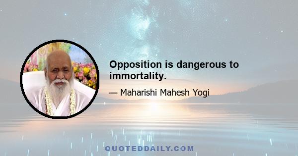 Opposition is dangerous to immortality.