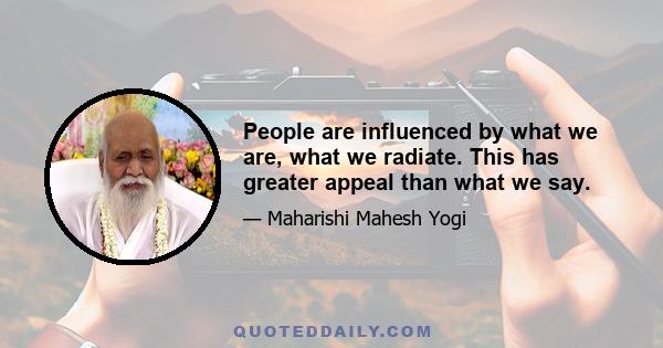 People are influenced by what we are, what we radiate. This has greater appeal than what we say.