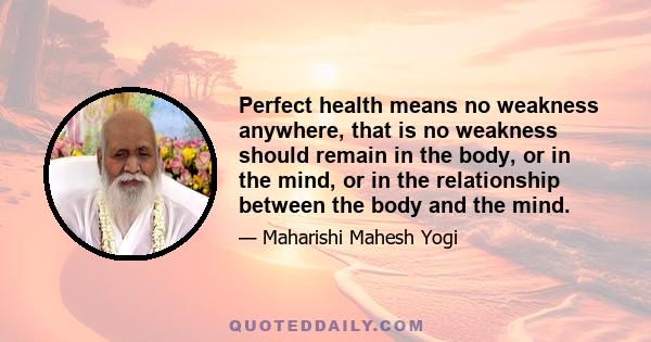 Perfect health means no weakness anywhere, that is no weakness should remain in the body, or in the mind, or in the relationship between the body and the mind.