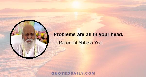 Problems are all in your head.