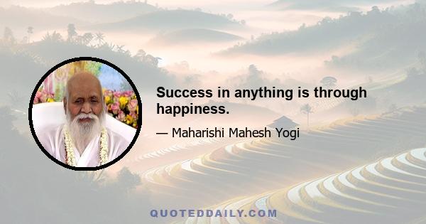 Success in anything is through happiness.