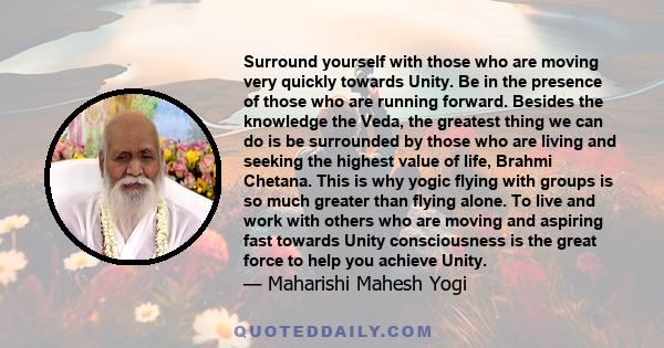 Surround yourself with those who are moving very quickly towards Unity. Be in the presence of those who are running forward. Besides the knowledge the Veda, the greatest thing we can do is be surrounded by those who are 