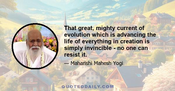 That great, mighty current of evolution which is advancing the life of everything in creation is simply invincible - no one can resist it.