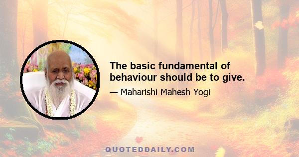 The basic fundamental of behaviour should be to give.