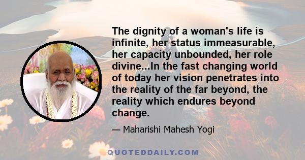 The dignity of a woman's life is infinite, her status immeasurable, her capacity unbounded, her role divine...In the fast changing world of today her vision penetrates into the reality of the far beyond, the reality