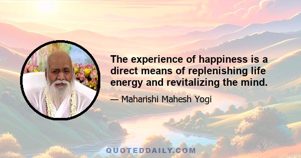 The experience of happiness is a direct means of replenishing life energy and revitalizing the mind.