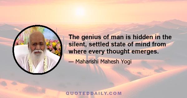 The genius of man is hidden in the silent, settled state of mind from where every thought emerges.