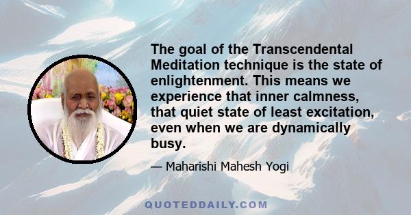 The goal of the Transcendental Meditation technique is the state of enlightenment. This means we experience that inner calmness, that quiet state of least excitation, even when we are dynamically busy.