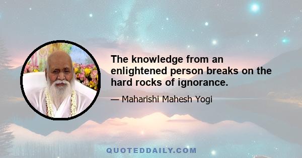 The knowledge from an enlightened person breaks on the hard rocks of ignorance.