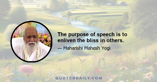 The purpose of speech is to enliven the bliss in others.