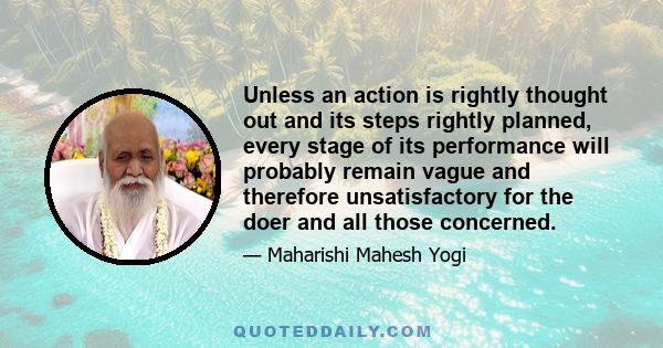 Unless an action is rightly thought out and its steps rightly planned, every stage of its performance will probably remain vague and therefore unsatisfactory for the doer and all those concerned.